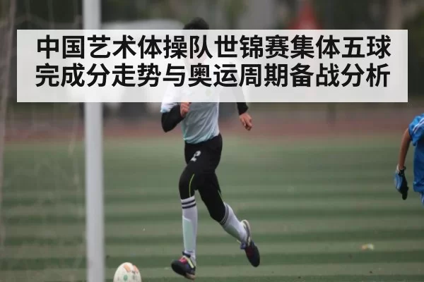 中国艺术体操队世锦赛集体五球完成分走势与奥运周期备战分析