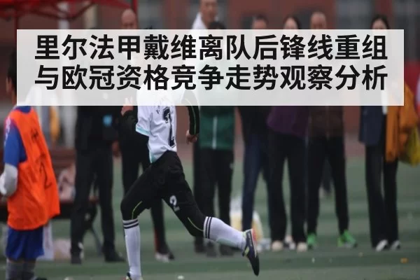 里尔法甲戴维离队后锋线重组与欧冠资格竞争走势观察分析